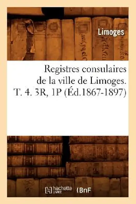 Registres Consulaires de la Ville de Limoges. T. 4. 3r, 1p (Éd.1867-1897) by Limoges