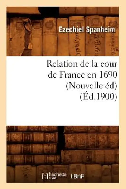 Relation de la Cour de France En 1690 (Nouvelle Éd) (Éd.1900) by Ezechiel Spanheim