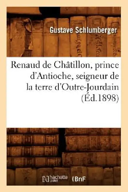 Renaud de Châtillon, Prince d'Antioche, Seigneur de la Terre d'Outre-Jourdain (Éd.1898) by Gustave Schlumberger