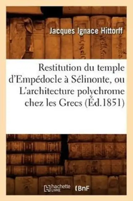 Restitution Du Temple d'Empédocle À Sélinonte, Ou l'Architecture Polychrome Chez Les Grecs (Éd.1851) by Jacques Ignace Hittorff