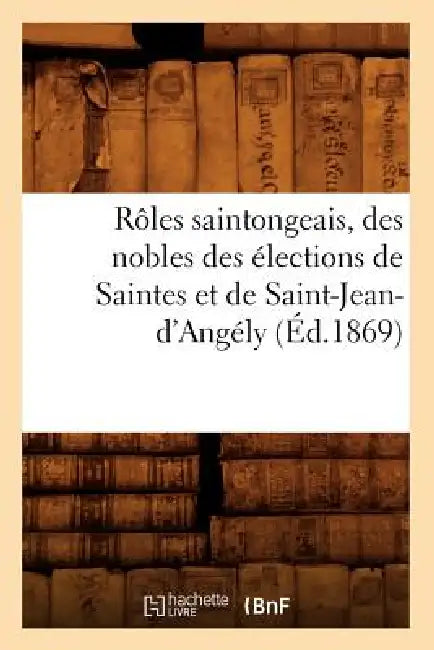 Rôles Saintongeais, Des Nobles Des Élections de Saintes Et de Saint-Jean-d'Angély (Éd.1869) by Sans Auteur