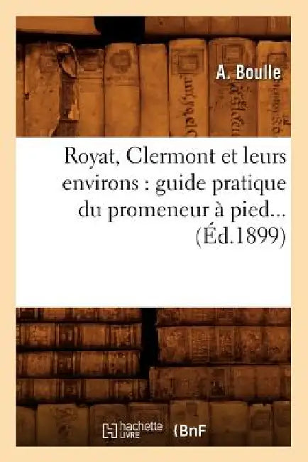 Royat, Clermont Et Leurs Environs: Guide Pratique Du Promeneur À Pied (Éd.1899) by A. Boulle