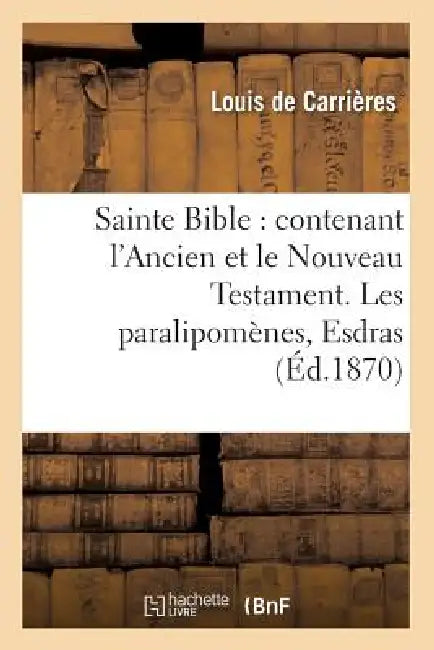 Sainte Bible: Contenant l'Ancien Et Le Nouveau Testament. Les Paralipomènes, Esdras (Éd.1870) by Sans Auteur