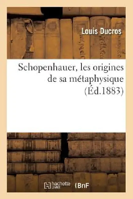 Schopenhauer, Les Origines de Sa Métaphysique (Éd.1883) by Louis Ducros