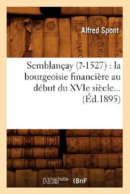 Semblançay (?-1527): La Bourgeoisie Financière Au Début Du Xvie Siècle (Éd.1895) by Alfred Spont