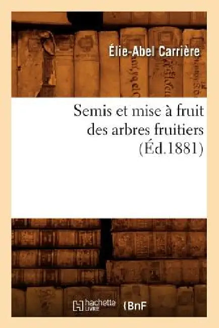 Semis Et Mise À Fruit Des Arbres Fruitiers (Éd.1881) by Élie-Abel Carrière