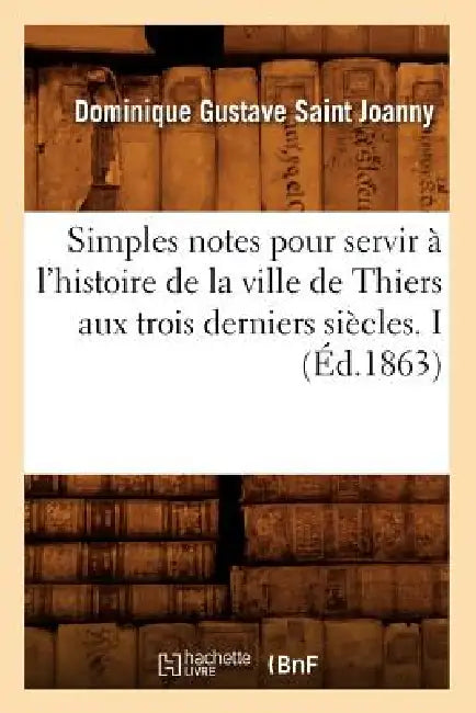 Simples notes pour servir à l'histoire de la ville de Thiers aux trois derniers siècles. I (Éd.1863) by Dominique Gustave Saint Joanny