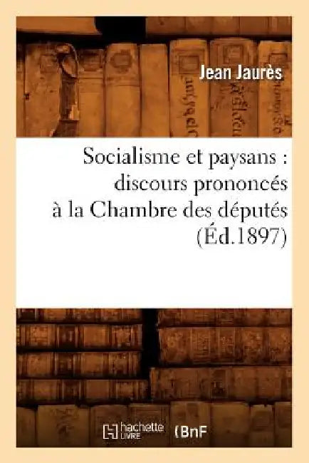 Socialisme Et Paysans: Discours Prononcés À La Chambre Des Députés (Éd.1897) by Jean Jaurès