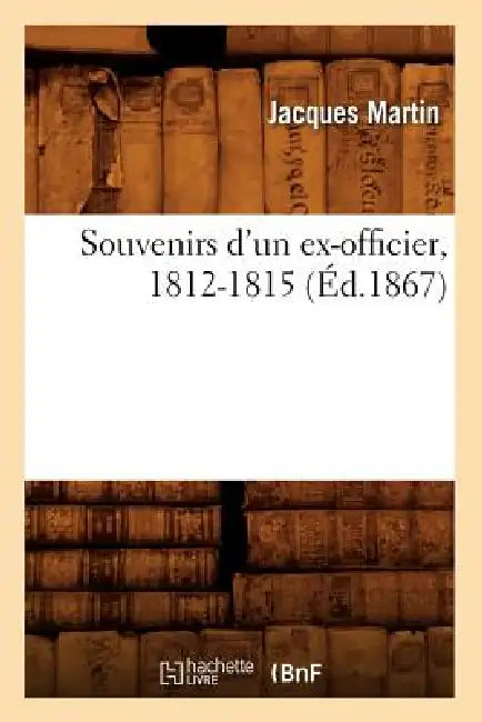 Souvenirs d'Un Ex-Officier, 1812-1815 (Éd.1867) by Jacques Martin