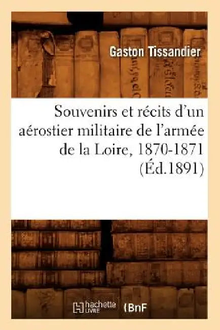 Souvenirs Et Récits d'Un Aérostier Militaire de l'Armée de la Loire, 1870-1871 (Éd.1891) by Gaston Tissandier