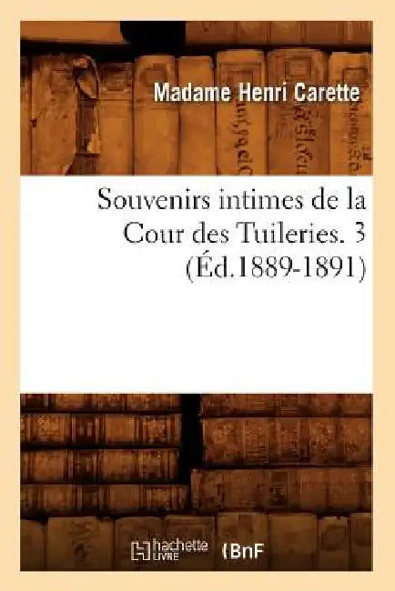 Souvenirs Intimes de la Cour Des Tuileries. 3 (Éd.1889-1891) by Madame Henri Carette
