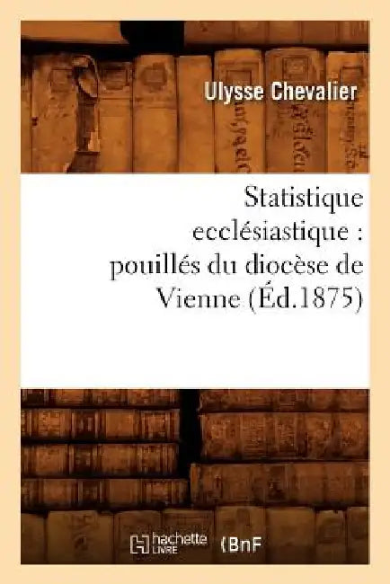 Statistique Ecclésiastique: Pouillés Du Diocèse de Vienne (Éd.1875) by Sans Auteur