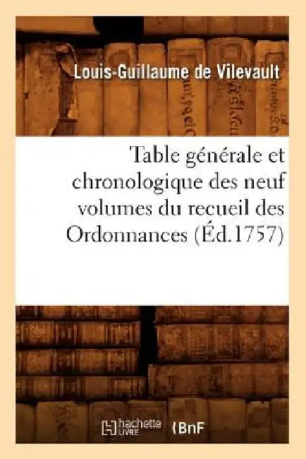 Table Générale Et Chronologique Des Neuf Volumes Du Recueil Des Ordonnances (Éd.1757) by Louis-Guillaume de Vilevault