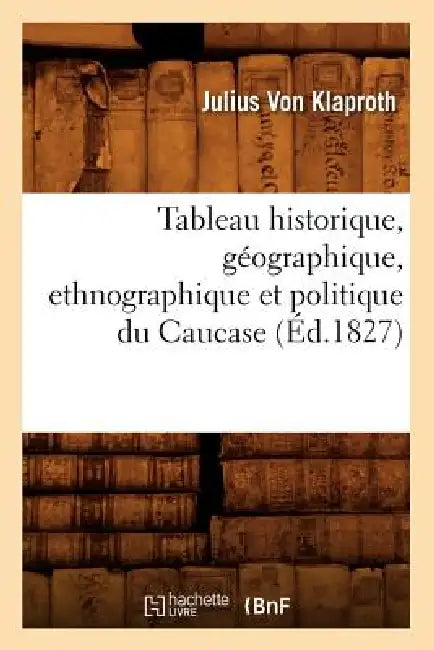 Tableau Historique, Géographique, Ethnographique Et Politique Du Caucase (Éd.1827) by Julius Von Klaproth