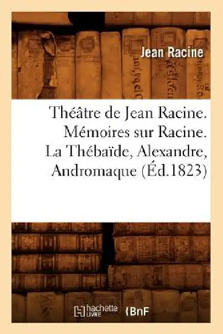 Théâtre de Jean Racine. Mémoires Sur Racine. La Thébaïde, Alexandre, Andromaque (Éd.1823) by Jean Racine