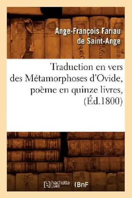 Traduction En Vers Des Métamorphoses d'Ovide, Poème En Quinze Livres, (Éd.1800) by Ange-François Fariau de Saint-Ange