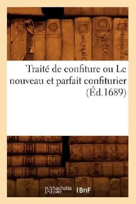 Traité de Confiture Ou Le Nouveau Et Parfait Confiturier (Éd.1689) by Sans Auteur