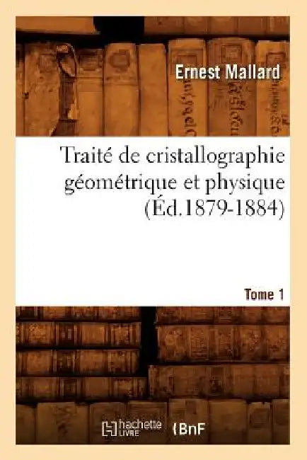 Traité de Cristallographie Géométrique Et Physique. Tome 1 (Éd.1879-1884) by Ernest Mallard