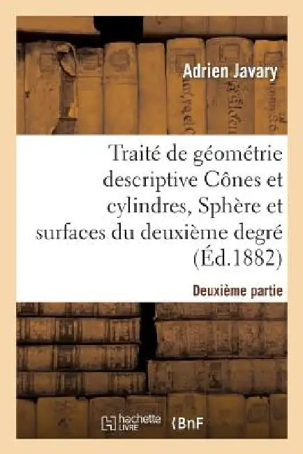 Traité de Géométrie Descriptive. Cônes Et Cylindres, Sphères Et Surfaces Du 2nd Degré (Éd.1881-1882) by Adrien Javary