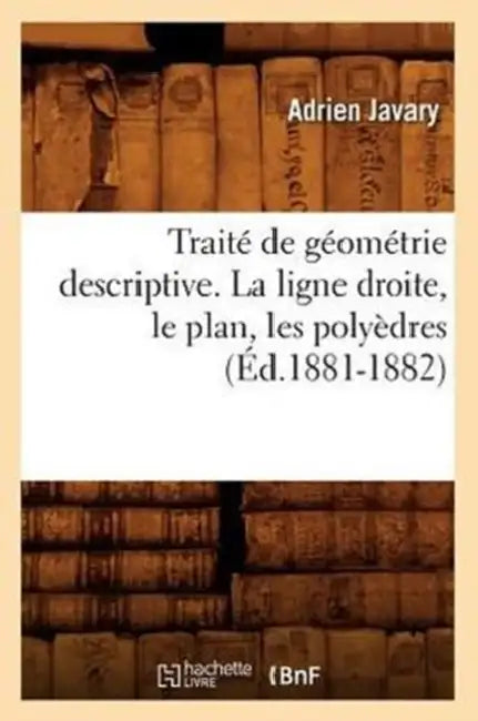 Traité de Géométrie Descriptive. La Ligne Droite, Le Plan, Les Polyèdres (Éd.1881-1882) by Adrien Javary
