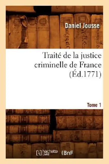 Traité de la Justice Criminelle de France. Tome 1 (Éd.1771) by Daniel Jousse