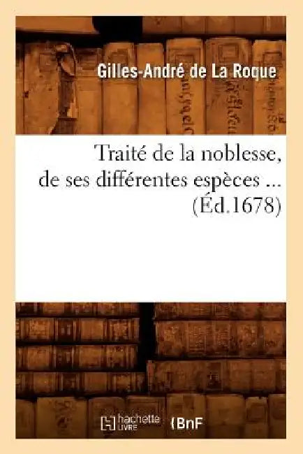 Traité de la Noblesse, de Ses Différentes Espèces (Éd.1678) by Gilles-André de la Roque de la Lontière
