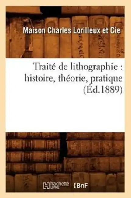 Traité de Lithographie: Histoire, Théorie, Pratique (Éd.1889) by Sans Auteur