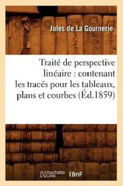 Traité de Perspective Linéaire: Contenant Les Tracés Pour Les Tableaux, Plans Et Courbes (Éd.1859) by Jules de la Gournerie