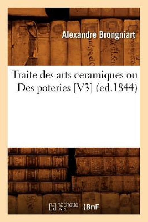 Traite Des Arts Ceramiques Ou Des Poteries [V3] (Ed.1844) by Alexandre Brongniart