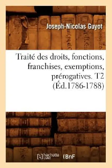 Traité Des Droits, Fonctions, Franchises, Exemptions, Prérogatives. T2 (Éd.1786-1788) by Sans Auteur