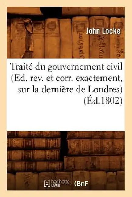 Traité Du Gouvernement Civil (Ed. Rev. Et Corr. Exactement, Sur La Dernière de Londres) (Éd.1802) by John Locke