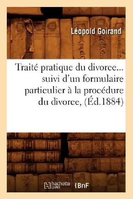 Traité Pratique Du Divorce Suivi d'Un Formulaire Particulier À La Procédure Du Divorce (Éd.1884) by Léopold Goirand
