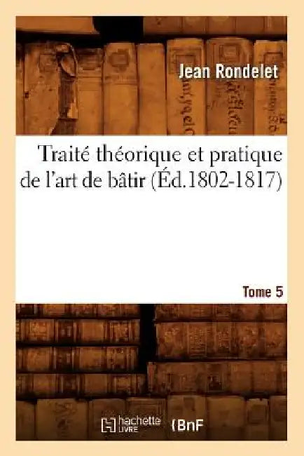 Traité Théorique Et Pratique de l'Art de Bâtir. Tome 5 (Éd.1802-1817) by Jean Rondelet