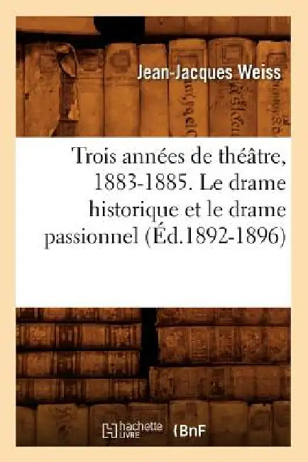 Trois Années de Théâtre, 1883-1885. Le Drame Historique Et Le Drame Passionnel (Éd.1892-1896) by Jean-Jacques Weiss