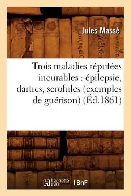 Trois Maladies Réputées Incurables: Épilepsie, Dartres, Scrofules (Exemples de Guérison) (Éd.1861) by Jules Massé