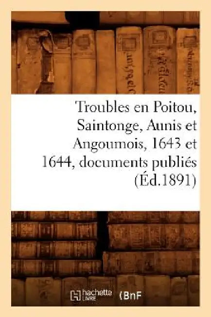 Troubles En Poitou, Saintonge, Aunis Et Angoumois, 1643 Et 1644, Documents Publiés (Éd.1891) by Sans Auteur