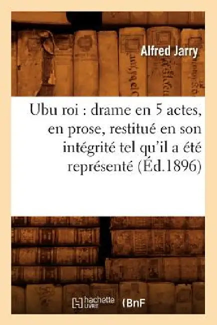 Ubu roi: drame en 5 actes, en prose, restitué en son intégrité tel qu'il a été représenté (Éd.1896) by Alfred Jarry