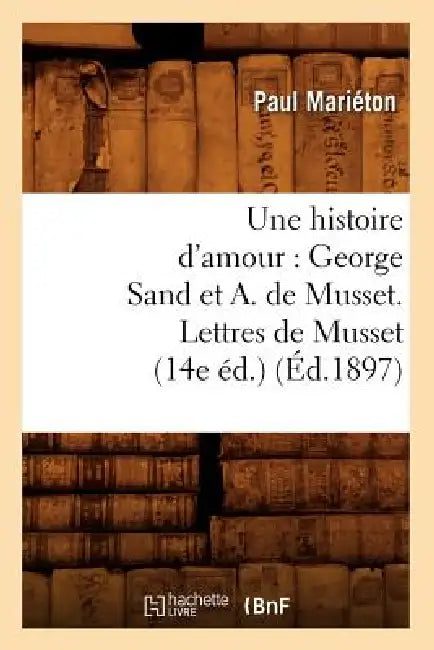 Une Histoire d'Amour: George Sand Et A. de Musset. Lettres de Musset (14e Éd.) (Éd.1897) by Paul Mariéton