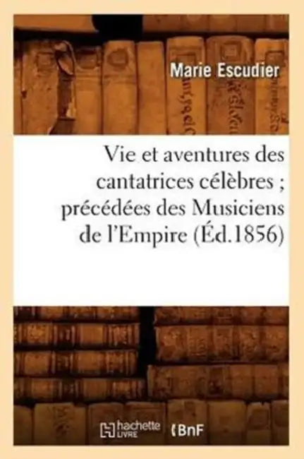 Vie Et Aventures Des Cantatrices Célèbres Précédées Des Musiciens de l'Empire (Éd.1856) by Marie Escudier