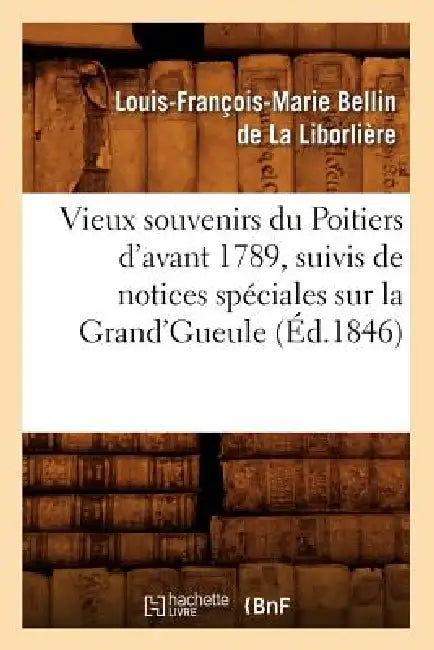 Vieux Souvenirs Du Poitiers d'Avant 1789, Suivis de Notices Spéciales Sur La Grand'gueule (Éd.1846) by Louis-François- Bellin de la Liborlière