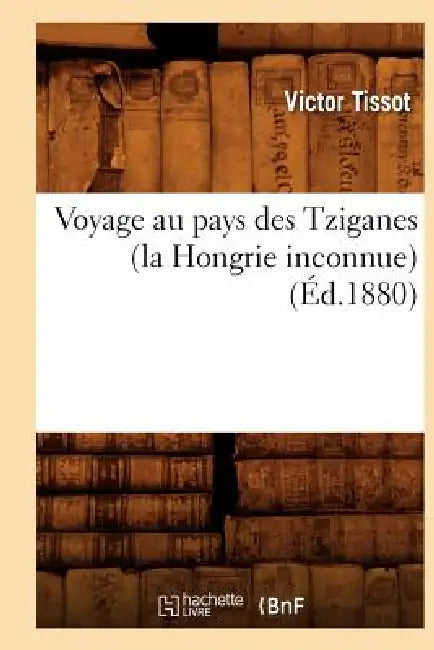 Voyage Au Pays Des Tziganes (La Hongrie Inconnue) (Éd.1880) by Victor Tissot