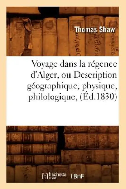 Voyage Dans La Régence d'Alger, Ou Description Géographique, Physique, Philologique, (Éd.1830) by Thomas Shaw