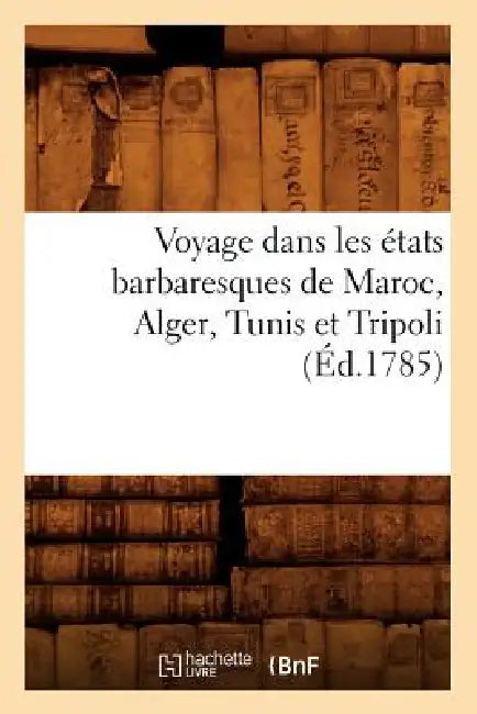 Voyage Dans Les États Barbaresques de Maroc, Alger, Tunis Et Tripoli (Éd.1785) by Sans Auteur