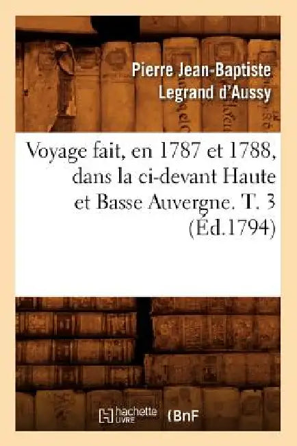 Voyage Fait, En 1787 Et 1788, Dans La CI-Devant Haute Et Basse Auvergne. T. 3 (Éd.1794) by Pierre Jean-Baptiste Legrand d'Aussy