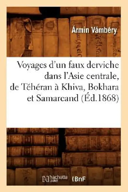 Voyages d'Un Faux Derviche Dans l'Asie Centrale, de Téhéran À Khiva, Bokhara Et Samarcand, (Éd.1868) by Ármin Vámbéry