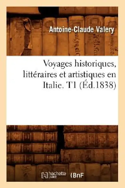 Voyages Historiques, Littéraires Et Artistiques En Italie. T1 (Éd.1838) by Antoine-Claude Valery
