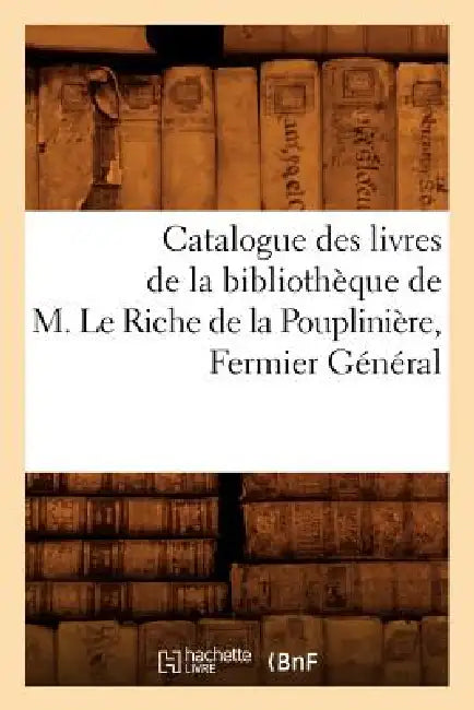 Catalogue Des Livres de la Bibliothèque de M. Le Riche de la Pouplinière, Fermier Général by Collectif