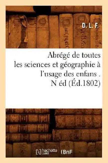 Abrégé de Toutes Les Sciences Et Géographie À l'Usage Des Enfans . N Éd (Éd.1802) by D.