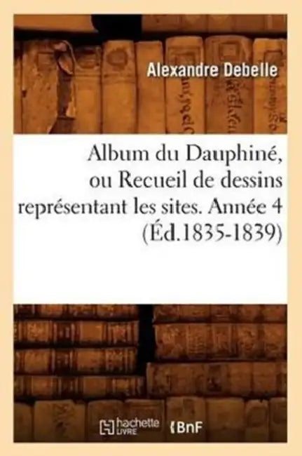 Album Du Dauphiné, Ou Recueil de Dessins Représentant Les Sites. Année 4 (Éd.1835-1839) by Alexandre Debelle