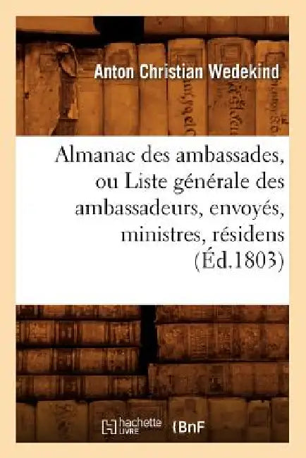 Almanac Des Ambassades, Ou Liste Générale Des Ambassadeurs, Envoyés, Ministres, Résidens (Éd.1803) by Anton Christian Wedekind